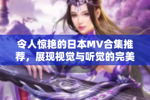 令人惊艳的日本MV合集推荐，展现视觉与听觉的完美融合