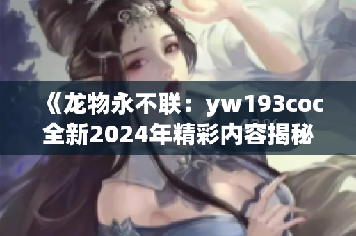 《龙物永不联：yw193coc全新2024年精彩内容揭秘》