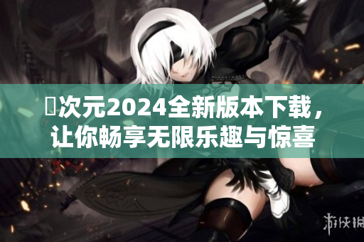 囧次元2024全新版本下载，让你畅享无限乐趣与惊喜