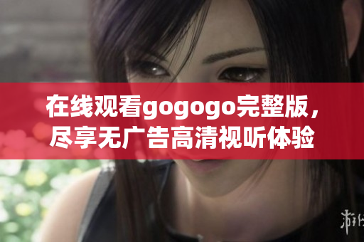 在线观看gogogo完整版，尽享无广告高清视听体验