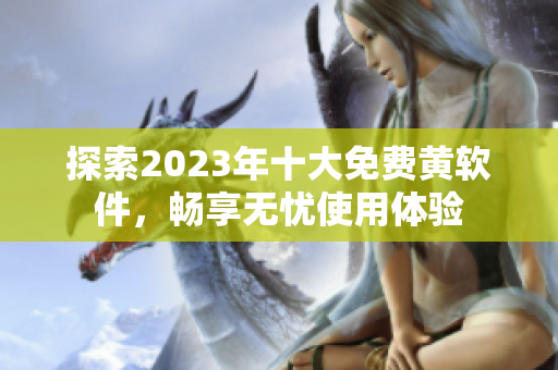 探索2023年十大免费黄软件，畅享无忧使用体验