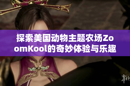 探索美国动物主题农场ZoomKool的奇妙体验与乐趣