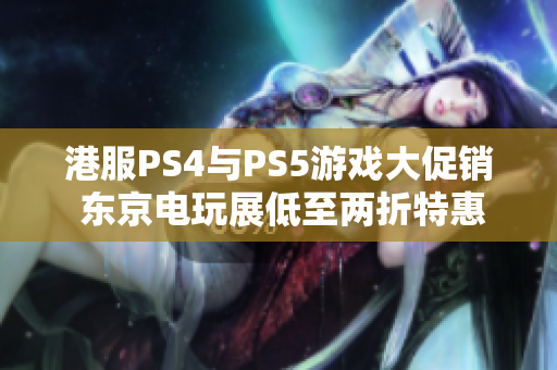 港服PS4与PS5游戏大促销 东京电玩展低至两折特惠中文游戏上市