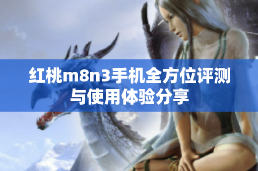 红桃m8n3手机全方位评测与使用体验分享