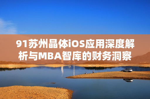 91苏州晶体iOS应用深度解析与MBA智库的财务洞察