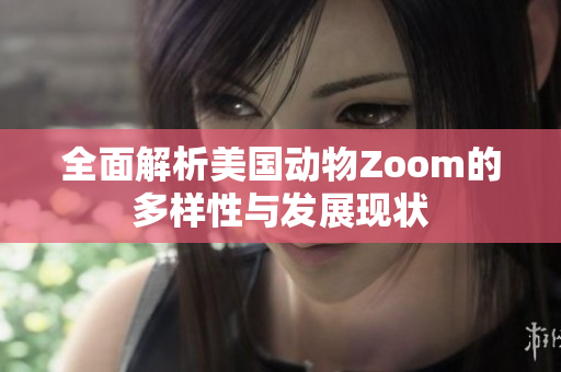 全面解析美国动物Zoom的多样性与发展现状