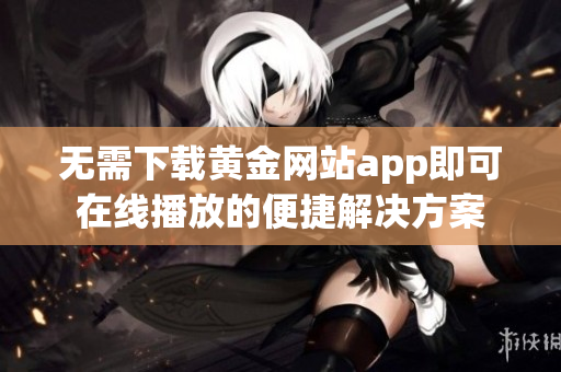 无需下载黄金网站app即可在线播放的便捷解决方案