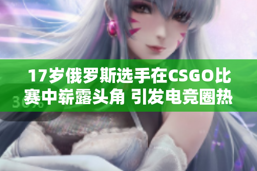 17岁俄罗斯选手在CSGO比赛中崭露头角 引发电竞圈热议