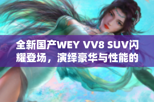 全新国产WEY VV8 SUV闪耀登场，演绎豪华与性能的完美结合