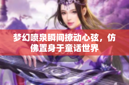 梦幻喷泉瞬间撩动心弦，仿佛置身于童话世界