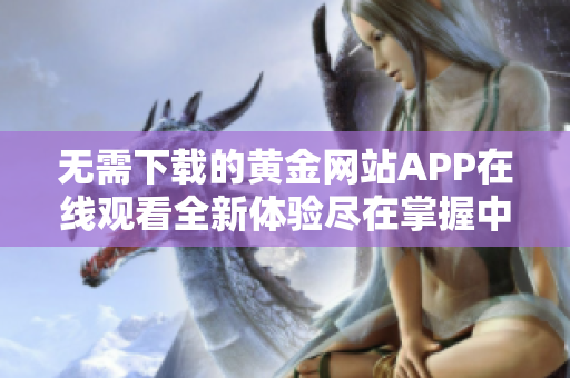 无需下载的黄金网站APP在线观看全新体验尽在掌握中