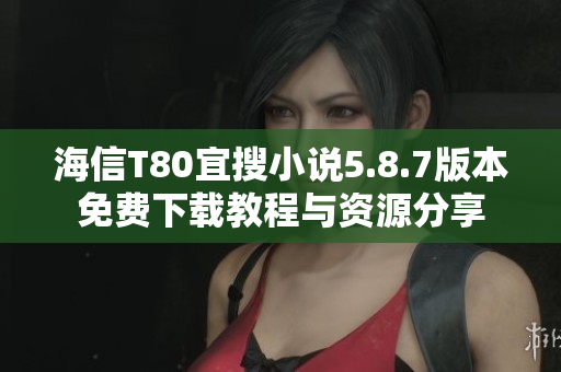 海信T80宜搜小说5.8.7版本免费下载教程与资源分享