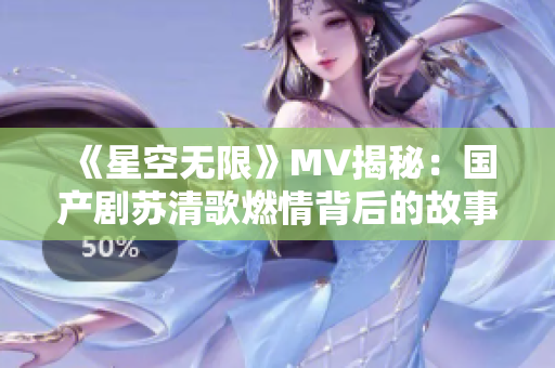 《星空无限》MV揭秘：国产剧苏清歌燃情背后的故事与魅力