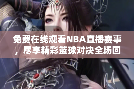 免费在线观看NBA直播赛事，尽享精彩篮球对决全场回放