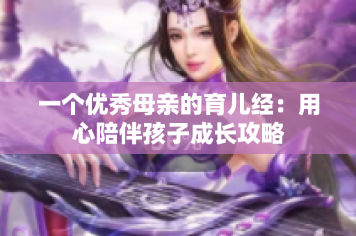 一个优秀母亲的育儿经：用心陪伴孩子成长攻略