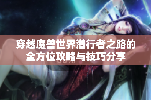 穿越魔兽世界潜行者之路的全方位攻略与技巧分享