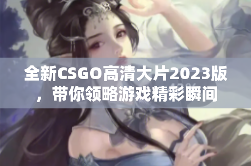 全新CSGO高清大片2023版，带你领略游戏精彩瞬间