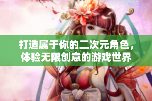 打造属于你的二次元角色，体验无限创意的游戏世界