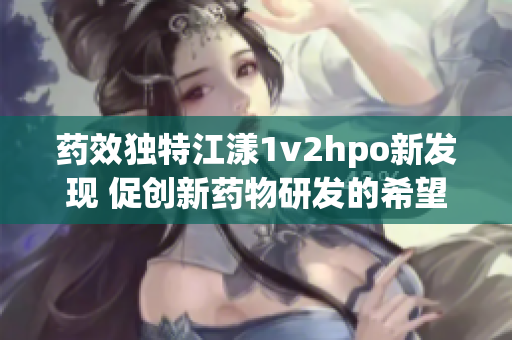 药效独特江漾1v2hpo新发现 促创新药物研发的希望