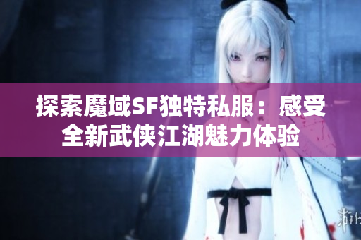 探索魔域SF独特私服：感受全新武侠江湖魅力体验