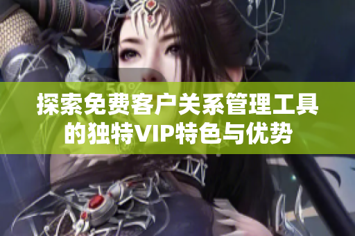 探索免费客户关系管理工具的独特VIP特色与优势