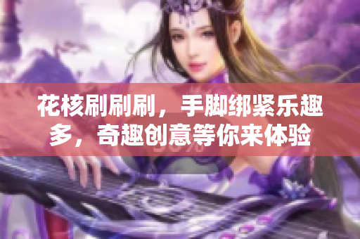 花核刷刷刷，手脚绑紧乐趣多，奇趣创意等你来体验