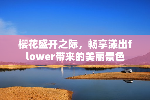 樱花盛开之际，畅享漾出flower带来的美丽景色