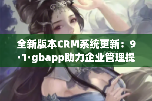 全新版本CRM系统更新：9·1·gbapp助力企业管理提升