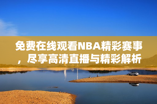 免费在线观看NBA精彩赛事，尽享高清直播与精彩解析