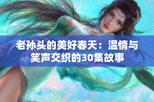 老孙头的美好春天：温情与笑声交织的30集故事