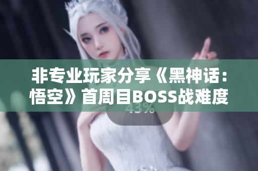 非专业玩家分享《黑神话：悟空》首周目BOSS战难度点评与评级