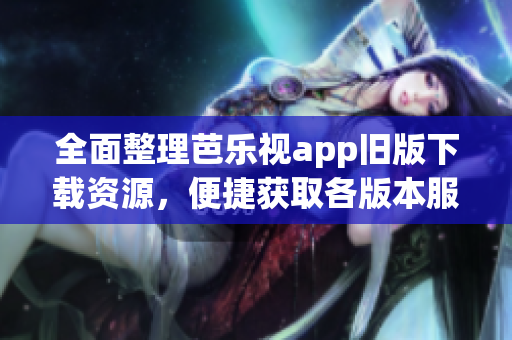 全面整理芭乐视app旧版下载资源，便捷获取各版本服务