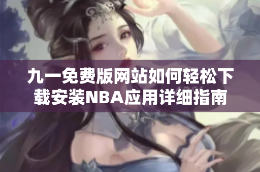 九一免费版网站如何轻松下载安装NBA应用详细指南