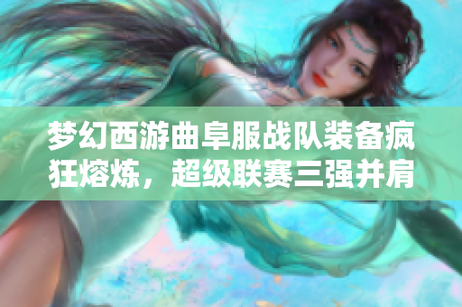 梦幻西游曲阜服战队装备疯狂熔炼，超级联赛三强并肩而立