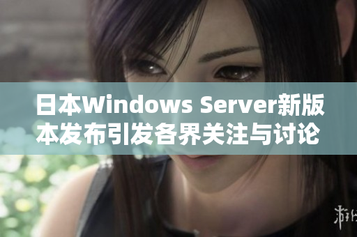 日本Windows Server新版本发布引发各界关注与讨论