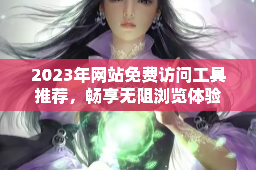 2023年网站免费访问工具推荐，畅享无阻浏览体验