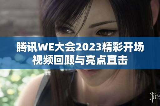 腾讯WE大会2023精彩开场视频回顾与亮点直击