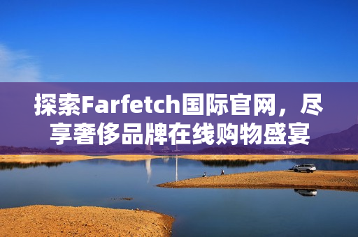 探索Farfetch国际官网，尽享奢侈品牌在线购物盛宴