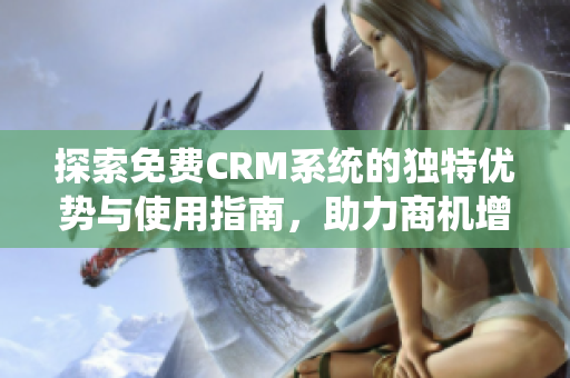 探索免费CRM系统的独特优势与使用指南，助力商机增长