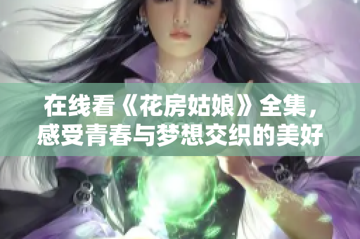 在线看《花房姑娘》全集，感受青春与梦想交织的美好故事