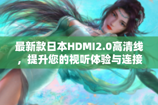 最新款日本HDMI2.0高清线，提升您的视听体验与连接稳定性