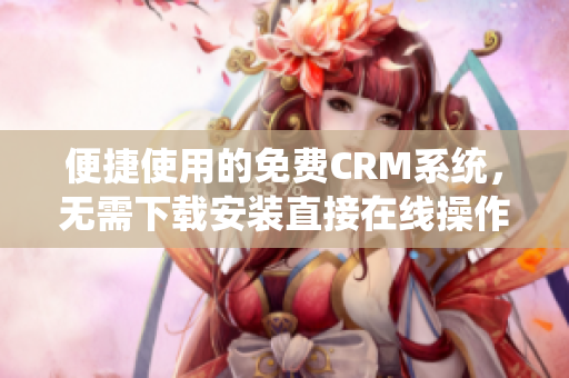 便捷使用的免费CRM系统，无需下载安装直接在线操作