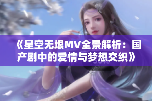 《星空无垠MV全景解析：国产剧中的爱情与梦想交织》