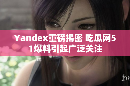 Yandex重磅揭密 吃瓜网51爆料引起广泛关注