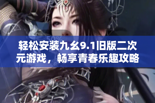 轻松安装九幺9.1旧版二次元游戏，畅享青春乐趣攻略