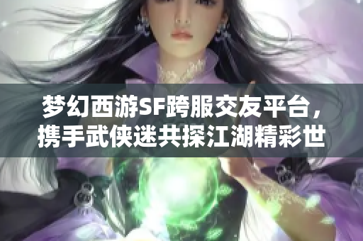 梦幻西游SF跨服交友平台，携手武侠迷共探江湖精彩世界