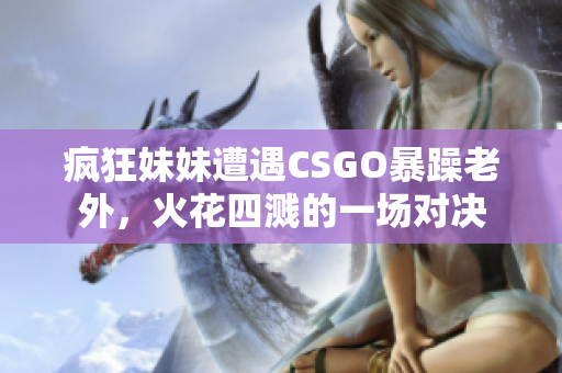 疯狂妹妹遭遇CSGO暴躁老外，火花四溅的一场对决