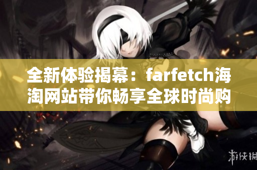 全新体验揭幕：farfetch海淘网站带你畅享全球时尚购物