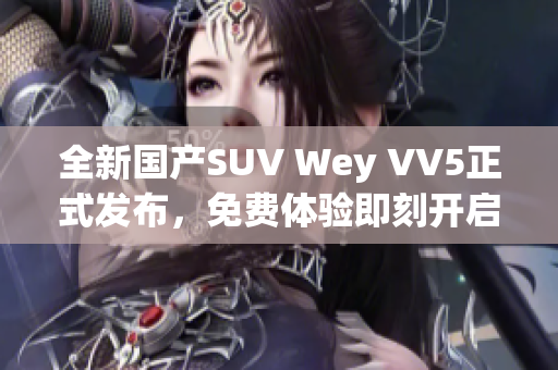 全新国产SUV Wey VV5正式发布，免费体验即刻开启