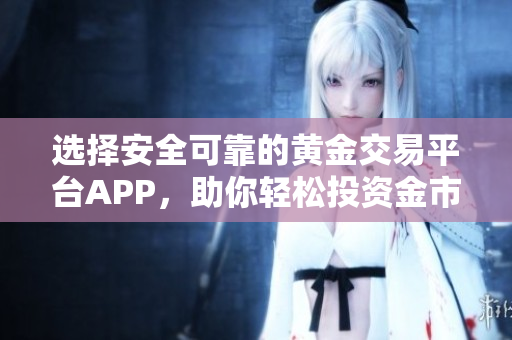 选择安全可靠的黄金交易平台APP，助你轻松投资金市